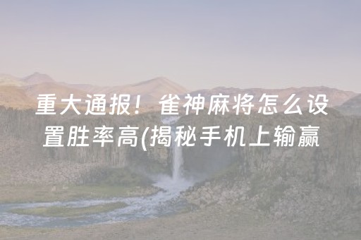 重大通报！雀神麻将怎么设置胜率高(揭秘手机上输赢规律)
