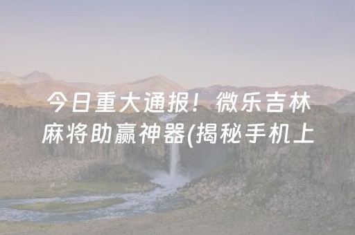 今日重大通报！微乐吉林麻将助赢神器(揭秘手机上赢的诀窍)