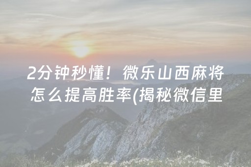2分钟秒懂！微乐山西麻将怎么提高胜率(揭秘微信里确实有猫腻)