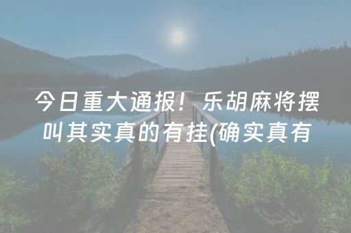 今日重大通报！乐胡麻将摆叫其实真的有挂(确实真有挂)