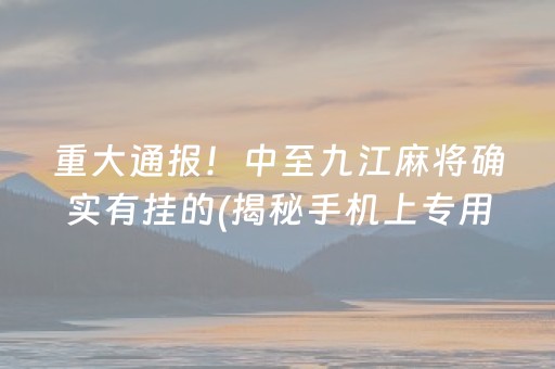 重大通报！中至九江麻将确实有挂的(揭秘手机上专用神器下载)
