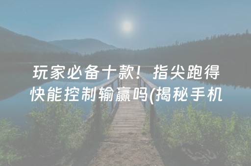 玩家必备十款！指尖跑得快能控制输赢吗(揭秘手机上最新神器下载)