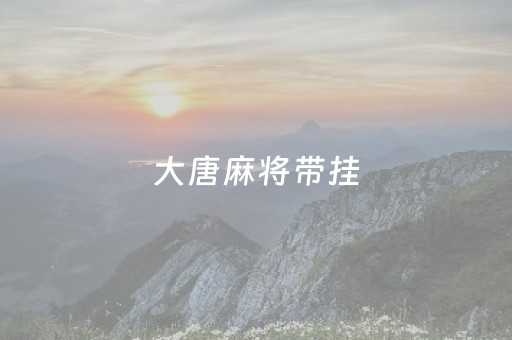 大唐麻将带挂（大唐麻将挂机是正规还是仿）