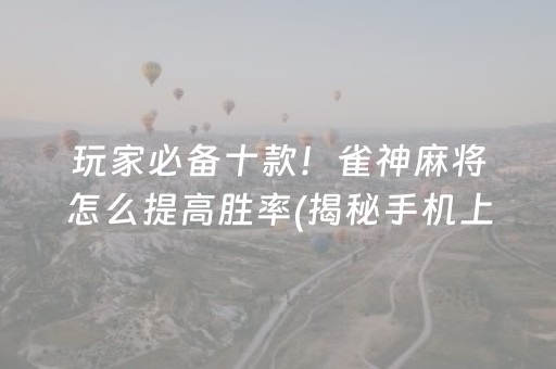 玩家必备十款！雀神麻将怎么提高胜率(揭秘手机上提高胜率)
