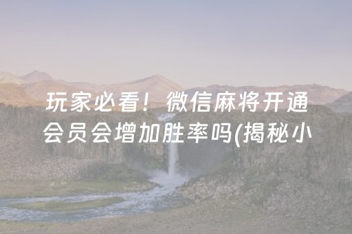 玩家必看！微信麻将开通会员会增加胜率吗(揭秘小程序自建房怎么赢)