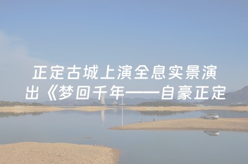 正定古城上演全息实景演出《梦回千年——自豪正定》