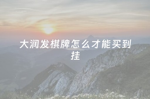 大润发棋牌怎么才能买到挂（大润发棋牌怎么才能买到挂牌的）