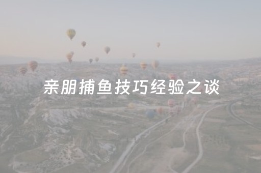 亲朋捕鱼技巧经验之谈（亲朋捕鱼有技巧吗）