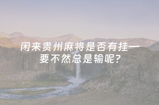 闲来贵州麻将是否有挂—要不然总是输呢？（闲来贵州麻将如何看出有挂）