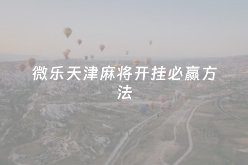 微乐天津麻将开挂必赢方法（微乐天津麻将客服电话）