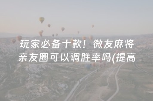 玩家必备十款！微友麻将亲友圈可以调胜率吗(提高胜率的方法)