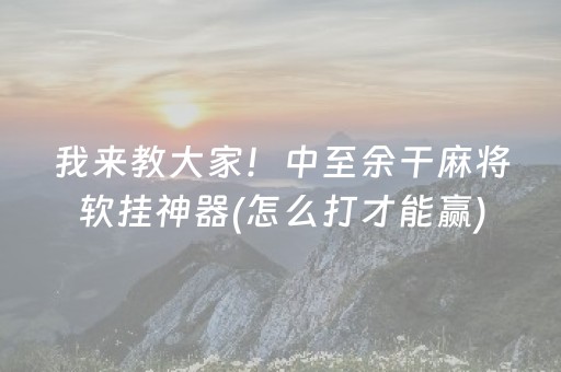 我来教大家！中至余干麻将软挂神器(怎么打才能赢)