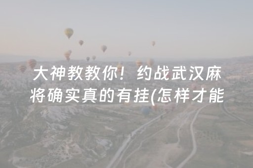 大神教教你！约战武汉麻将确实真的有挂(怎样才能有好牌)