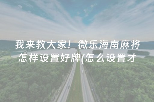 我来教大家！微乐海南麻将怎样设置好牌(怎么设置才能赢)