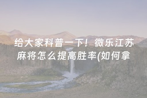 给大家科普一下！微乐江苏麻将怎么提高胜率(如何拿到好牌)