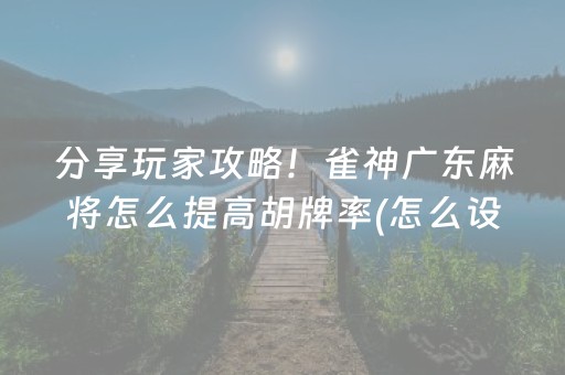 分享玩家攻略！雀神广东麻将怎么提高胡牌率(怎么设置胡牌)