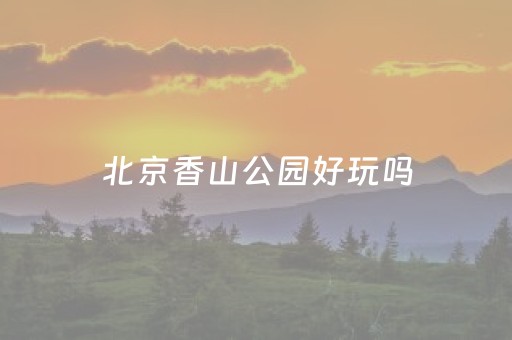 北京香山公园好玩吗（北京爬香山的忌讳）