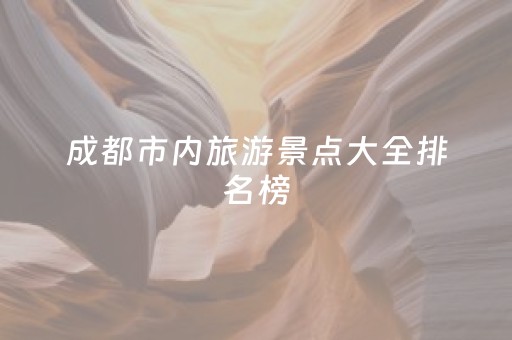 成都市内旅游景点大全排名榜（成都市区内旅游景点大全排名靠前）