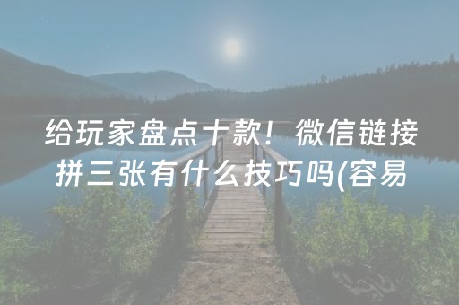 给玩家盘点十款！微信链接拼三张有什么技巧吗(容易胡牌的技巧)