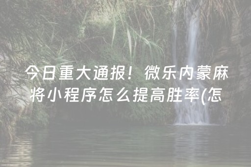今日重大通报！微乐内蒙麻将小程序怎么提高胜率(怎么玩赢几率大)