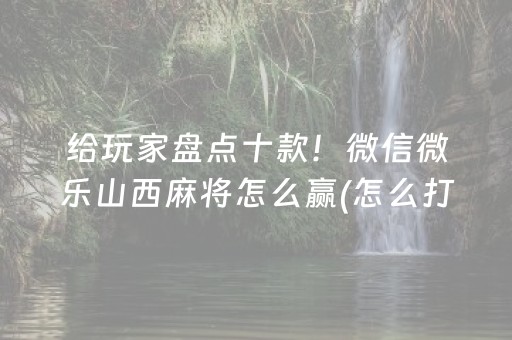 给玩家盘点十款！微信微乐山西麻将怎么赢(怎么打才会赢)