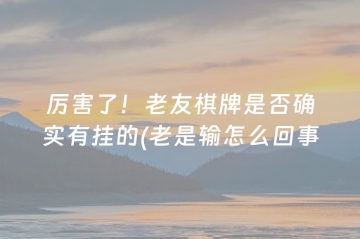 厉害了！老友棋牌是否确实有挂的(老是输怎么回事)