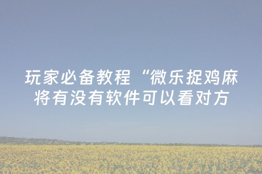 玩家必备教程“微乐捉鸡麻将有没有软件可以看对方牌”！详细开挂教程（确实真的有挂)-抖音