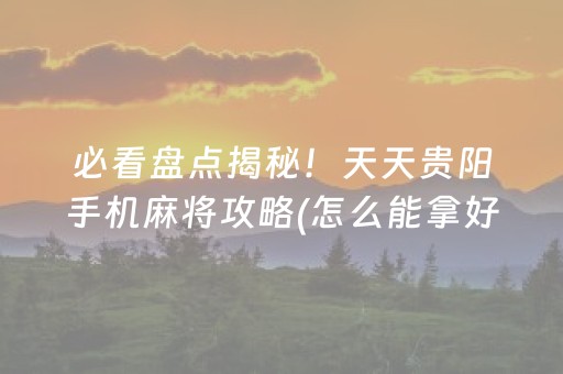 必看盘点揭秘！天天贵阳手机麻将攻略(怎么能拿好牌)