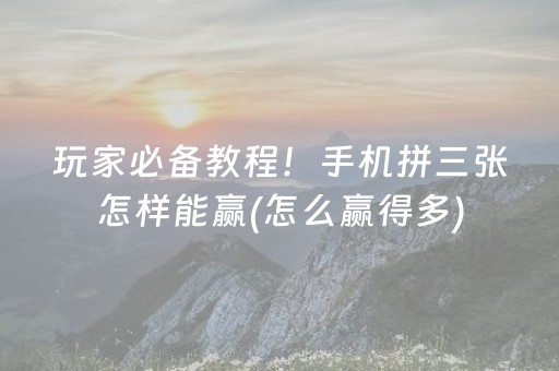 玩家必备教程！手机拼三张怎样能赢(怎么赢得多)