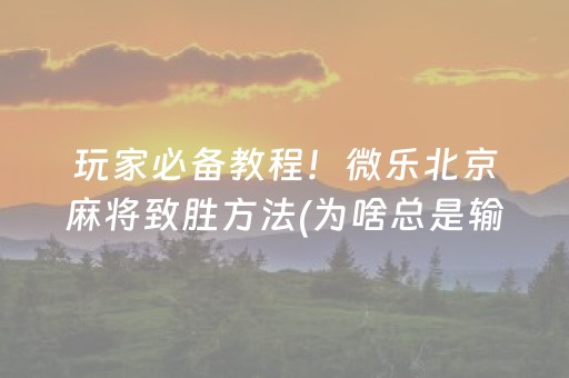 玩家必备教程！微乐北京麻将致胜方法(为啥总是输)