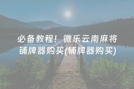 必备教程！微乐云南麻将铺牌器购买(辅牌器购买)
