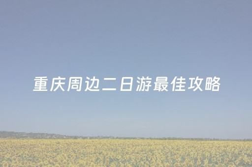 重庆周边二日游最佳攻略（重庆周边二日游最佳攻略纯玩）
