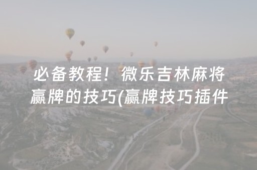 必备教程！微乐吉林麻将赢牌的技巧(赢牌技巧插件安装)