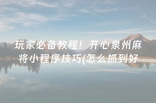 玩家必备教程！开心泉州麻将小程序技巧(怎么抓到好牌)