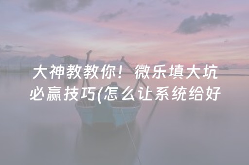 大神教教你！微乐填大坑必赢技巧(怎么让系统给好牌)