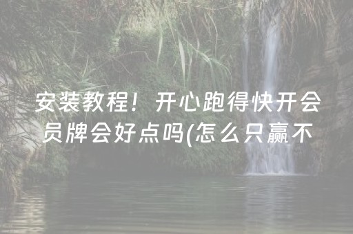 安装教程！开心跑得快开会员牌会好点吗(怎么只赢不输)