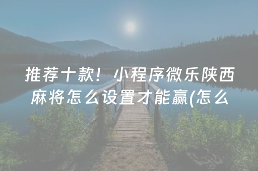 推荐十款！小程序微乐陕西麻将怎么设置才能赢(怎么提高好牌几率)