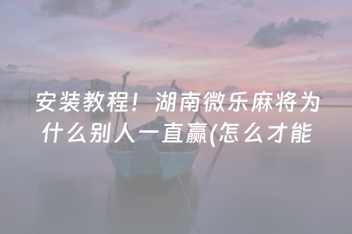 安装教程！湖南微乐麻将为什么别人一直赢(怎么才能来好牌)