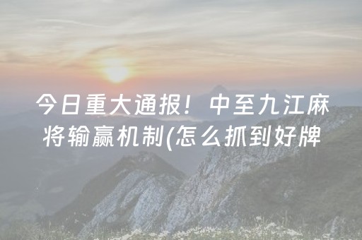 今日重大通报！中至九江麻将输赢机制(怎么抓到好牌)