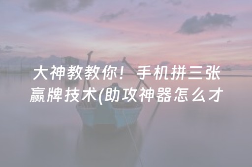 大神教教你！手机拼三张赢牌技术(助攻神器怎么才会赢)
