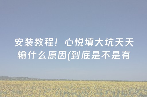 安装教程！心悦填大坑天天输什么原因(到底是不是有挂)
