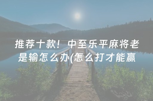 推荐十款！中至乐平麻将老是输怎么办(怎么打才能赢)