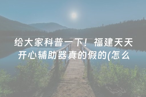 给大家科普一下！福建天天开心辅助器真的假的(怎么抓到好牌)