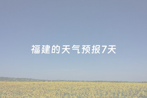 福建的天气预报7天（福建天气预报7天一周查询）