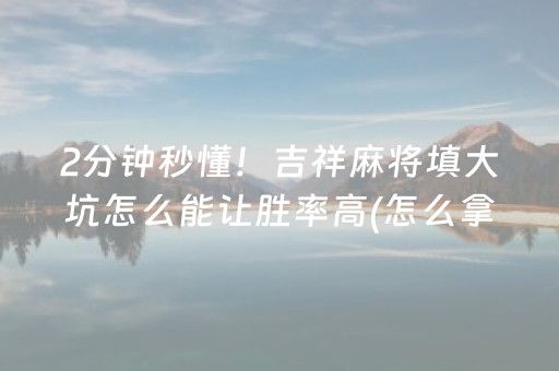 2分钟秒懂！吉祥麻将填大坑怎么能让胜率高(怎么拿好牌)