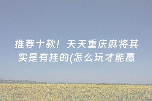 推荐十款！天天重庆麻将其实是有挂的(怎么玩才能赢)