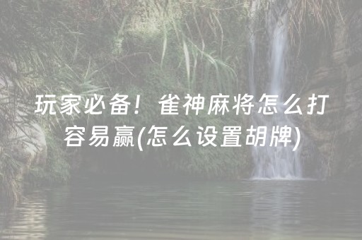 玩家必备！雀神麻将怎么打容易赢(怎么设置胡牌)