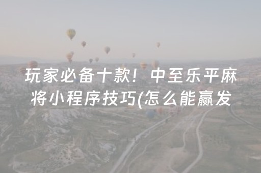 玩家必备十款！中至乐平麻将小程序技巧(怎么能赢发牌规律)