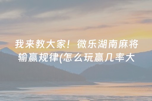 我来教大家！微乐湖南麻将输赢规律(怎么玩赢几率大)