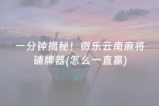 一分钟揭秘！微乐云南麻将铺牌器(怎么一直赢)